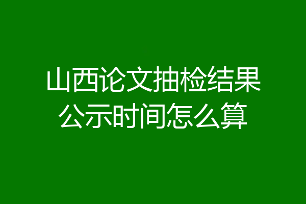 山西论文抽检结果公示时间怎么算
