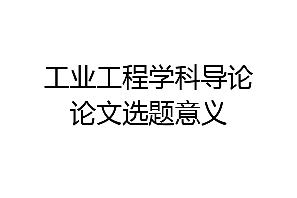 工业工程学科导论论文选题意义