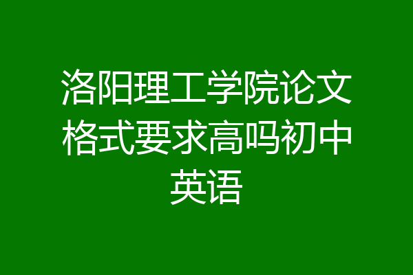 洛阳理工学院论文格式要求高吗初中英语