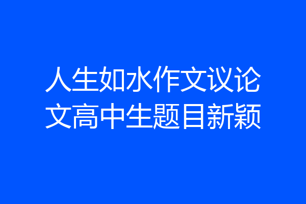 人生如水作文议论文高中生题目新颖