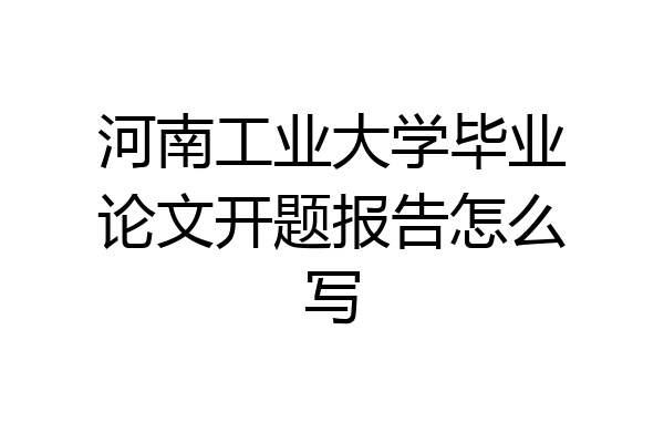 河南工业大学毕业论文开题报告怎么写