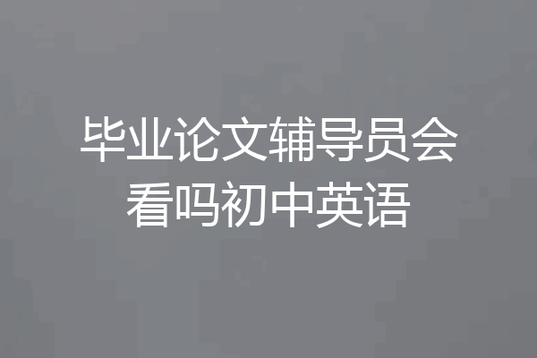 毕业论文辅导员会看吗初中英语