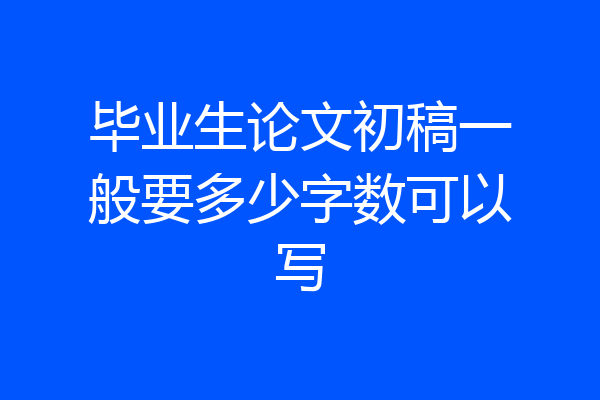 毕业生论文初稿一般要多少字数可以写