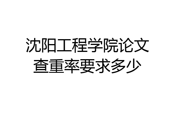 沈阳工程学院论文查重率要求多少