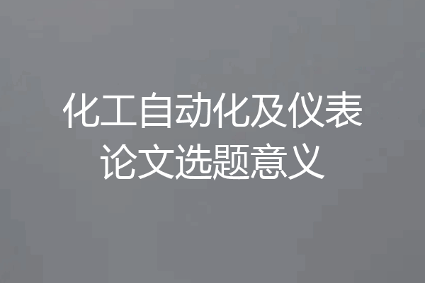 化工自动化及仪表论文选题意义
