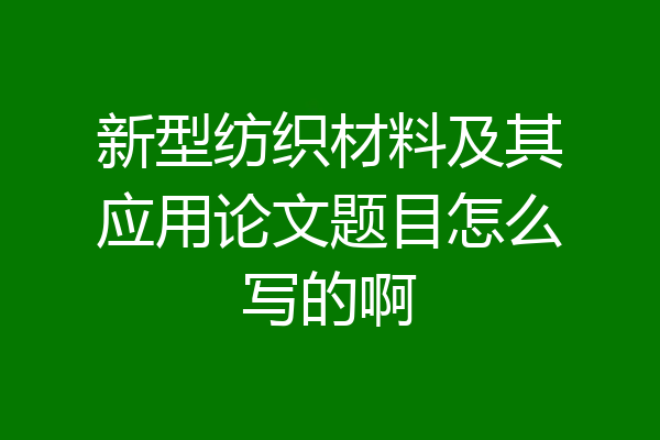 新型纺织材料及其应用论文题目怎么写的啊