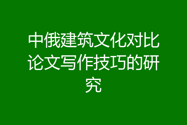中俄建筑文化对比论文写作技巧的研究