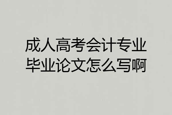 成人高考会计专业毕业论文怎么写啊