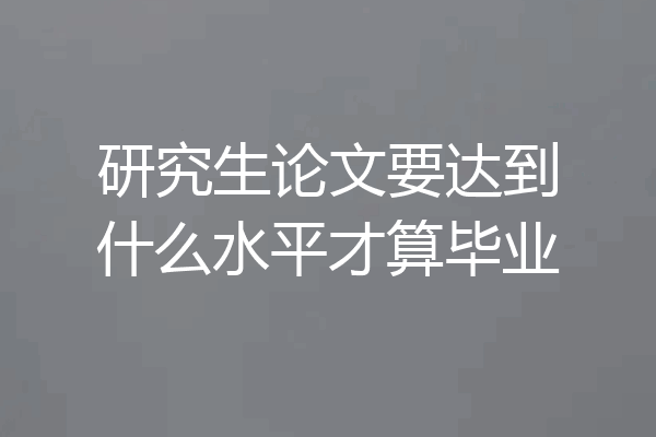 研究生论文要达到什么水平才算毕业