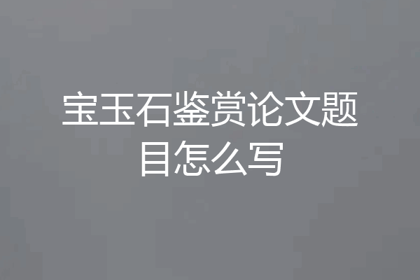 宝玉石鉴赏论文题目怎么写