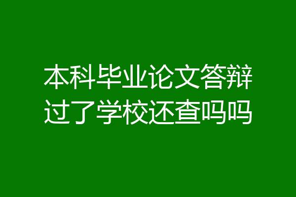 本科毕业论文答辩过了学校还查吗吗