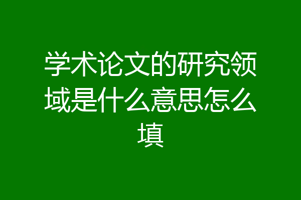 学术论文的研究领域是什么意思怎么填