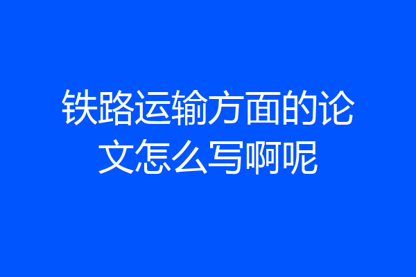 铁路运输方面的论文怎么写啊呢