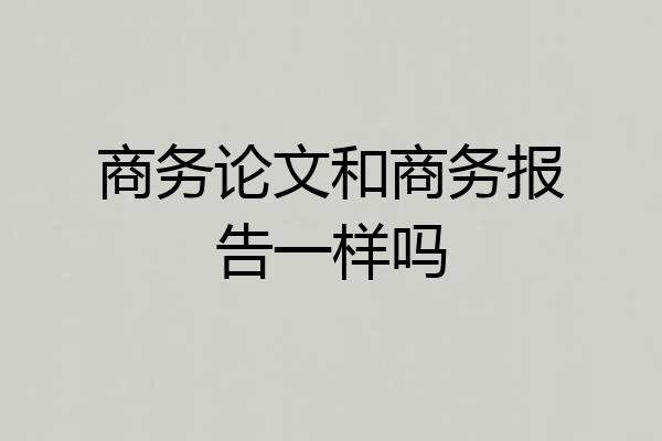 商务论文和商务报告一样吗
