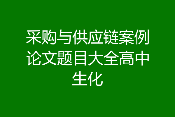 采购与供应链案例论文题目大全高中生化