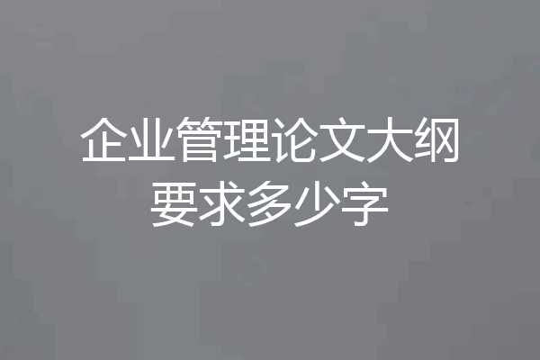 企业管理论文大纲要求多少字