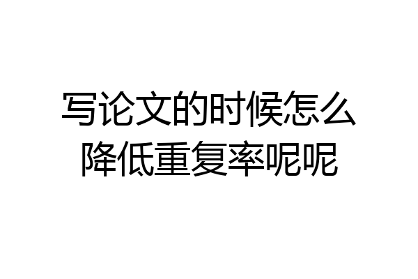 写论文的时候怎么降低重复率呢呢