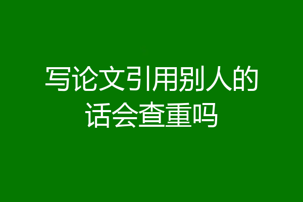 写论文引用别人的话会查重吗