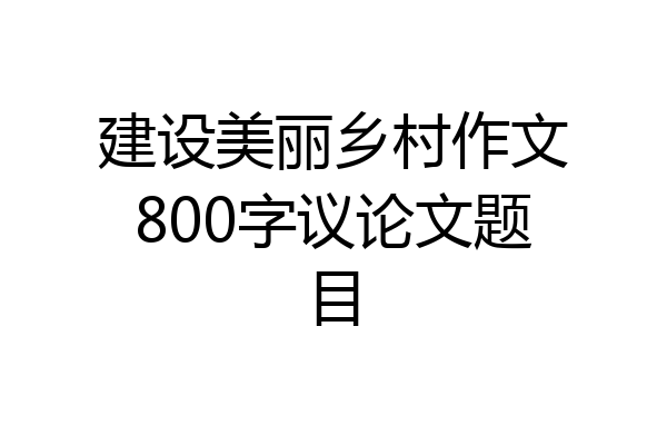 建设美丽乡村作文800字议论文题目
