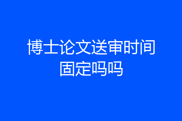 博士论文送审时间固定吗吗