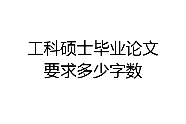 工科硕士毕业论文要求多少字数