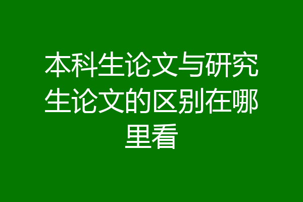 本科生论文与研究生论文的区别在哪里看