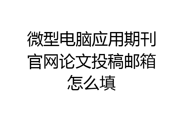 微型电脑应用期刊官网论文投稿邮箱怎么填