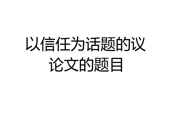 以信任为话题的议论文的题目