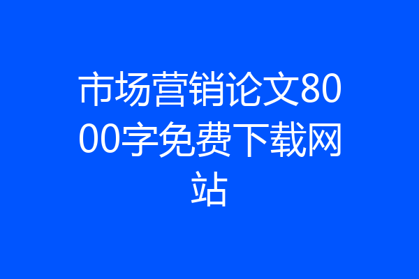 市场营销论文8000字免费下载网站