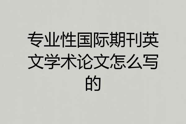 专业性国际期刊英文学术论文怎么写的