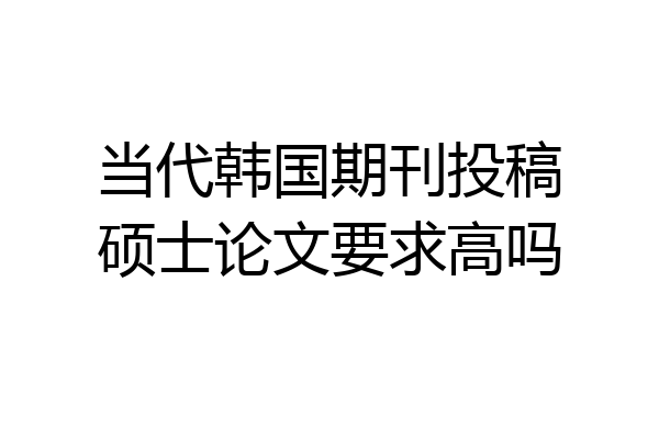 当代韩国期刊投稿硕士论文要求高吗