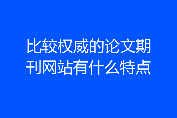 比较权威的论文期刊网站有什么特点