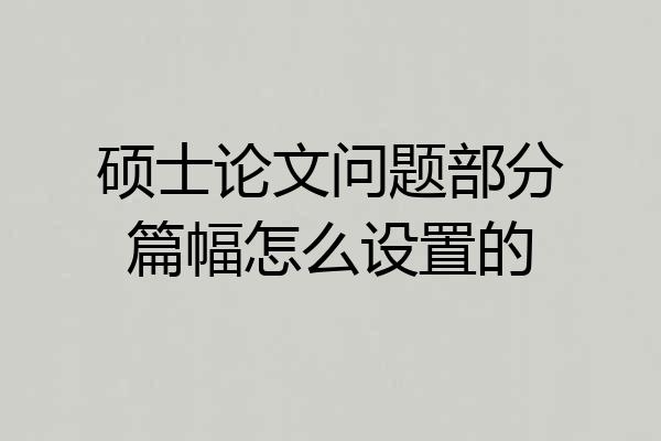硕士论文问题部分篇幅怎么设置的