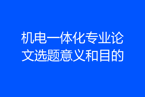机电一体化专业论文选题意义和目的