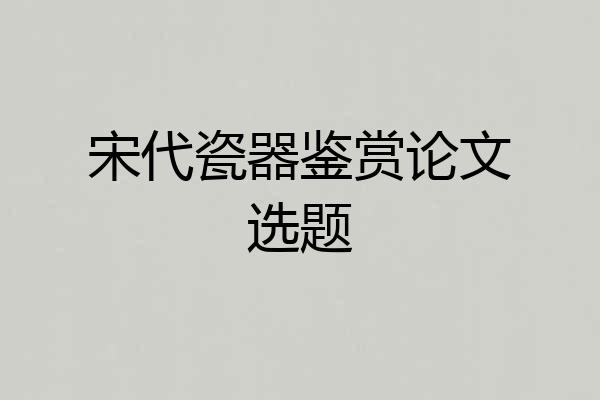 宋代瓷器鉴赏论文选题