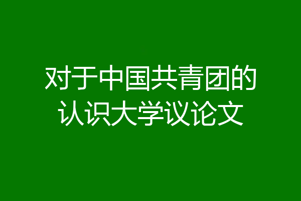 对于中国共青团的认识大学议论文