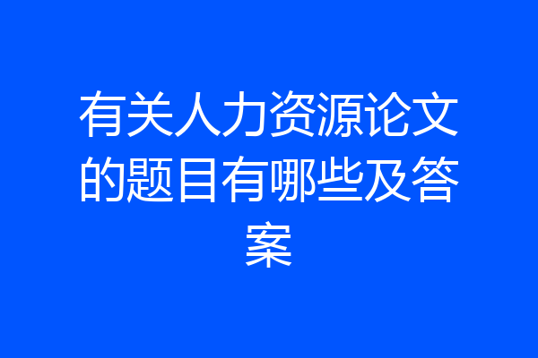 有关人力资源论文的题目有哪些及答案