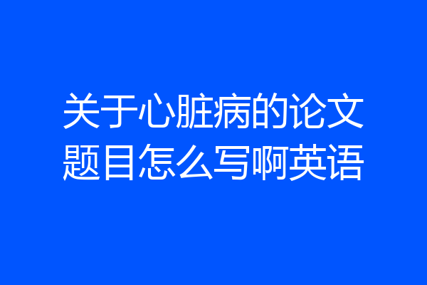 关于心脏病的论文题目怎么写啊英语