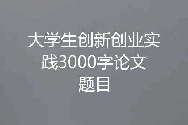 大学生创新创业实践3000字论文题目