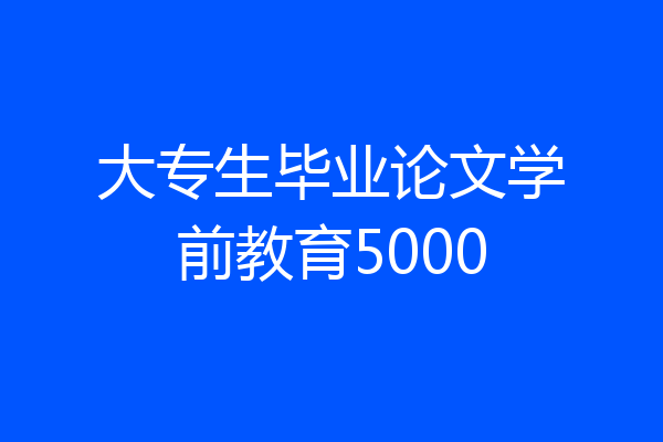 大专生毕业论文学前教育5000