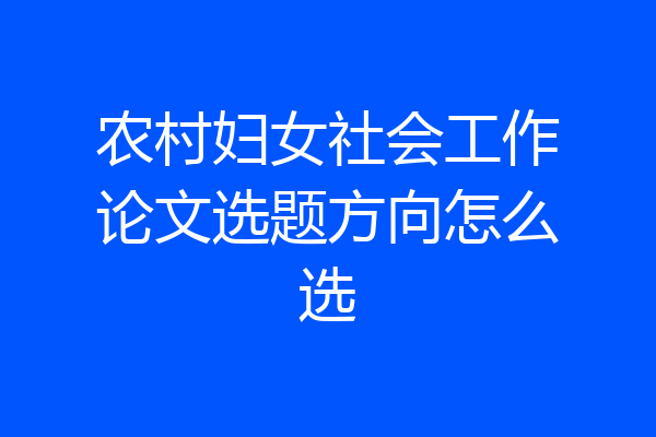 农村妇女社会工作论文选题方向怎么选