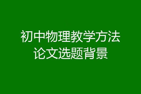 初中物理教学方法论文选题背景
