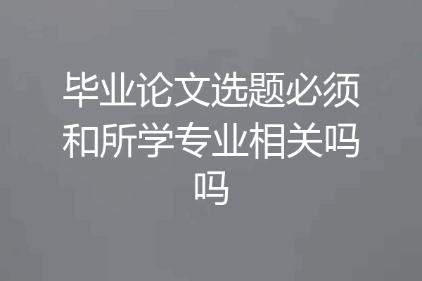 毕业论文选题必须和所学专业相关吗吗