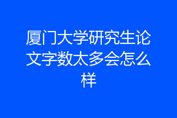 厦门大学研究生论文字数太多会怎么样
