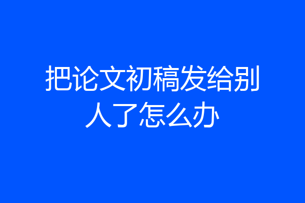 把论文初稿发给别人了怎么办