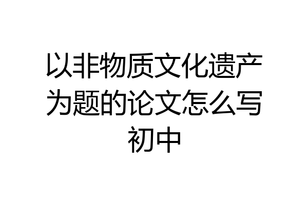 以非物质文化遗产为题的论文怎么写初中