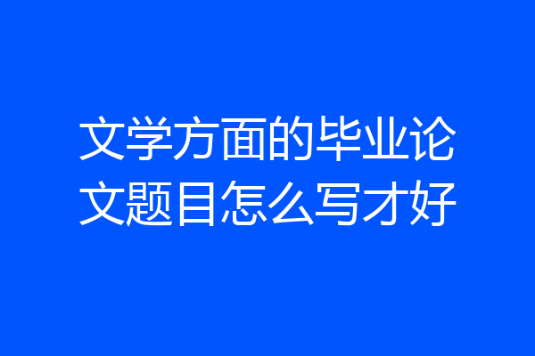文学方面的毕业论文题目怎么写才好