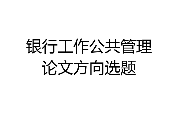 银行工作公共管理论文方向选题