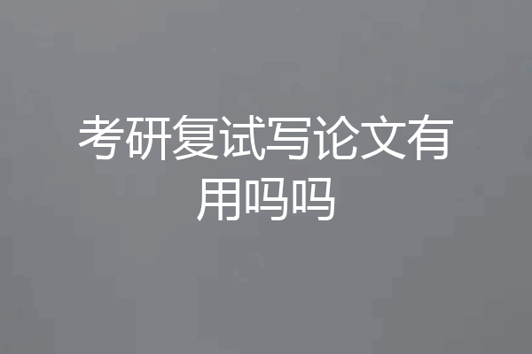 考研复试写论文有用吗吗