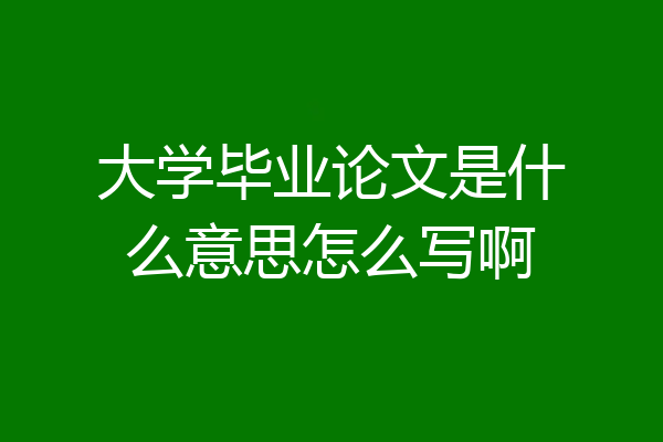 大学毕业论文是什么意思怎么写啊